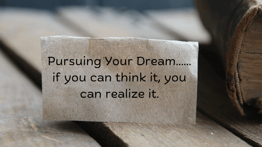 Pursuing Your Dream: If You Can Think It, You Can Realize It